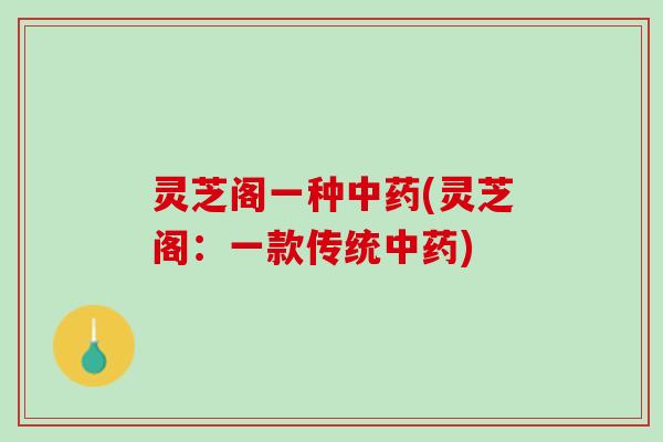 灵芝阁一种中药(灵芝阁：一款传统中药)