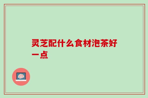 灵芝配什么食材泡茶好一点