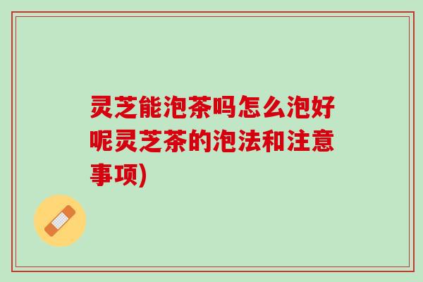 灵芝能泡茶吗怎么泡好呢灵芝茶的泡法和注意事项)