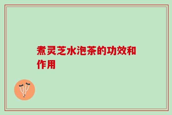 煮灵芝水泡茶的功效和作用