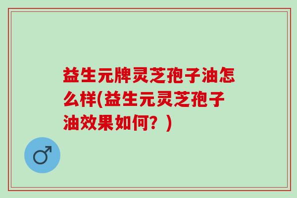 益生元牌灵芝孢子油怎么样(益生元灵芝孢子油效果如何?) 益生元牌灵芝孢子油怎么样(益生元灵芝孢子油效果如何?)