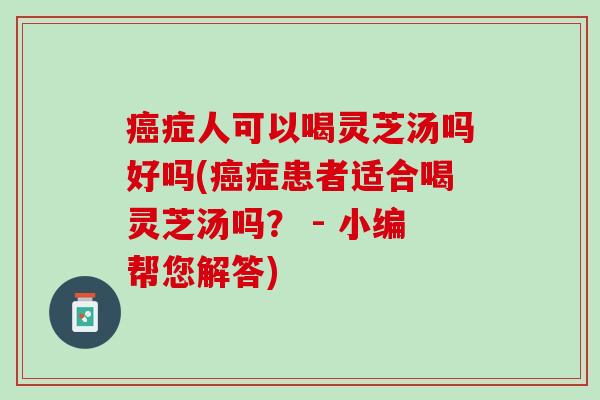 症人可以喝灵芝汤吗好吗(症患者适合喝灵芝汤吗? - 小编帮您解答) 症人可以喝灵芝汤吗好吗(症患者适合喝灵芝汤吗? - 小编帮您解答)