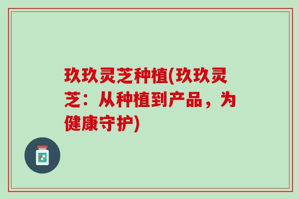 玖玖灵芝种植(玖玖灵芝:从种植到产品,为健康守护) 玖玖灵芝种植(玖玖灵芝:从种植到产品,为健康守护)