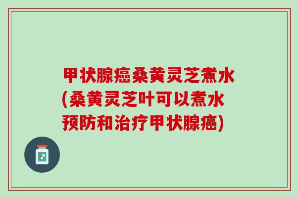 甲状腺癌桑黄灵芝煮水(桑黄灵芝叶可以煮水预防和治疗甲状腺癌)