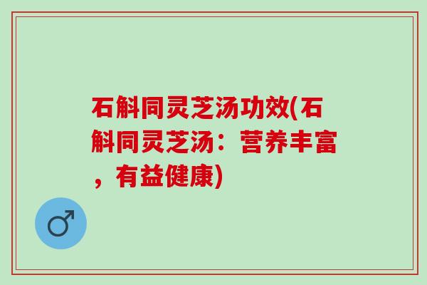 石斛同灵芝汤功效(石斛同灵芝汤：营养丰富，有益健康)