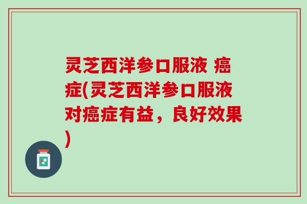 灵芝西洋参口服液 癌症(灵芝西洋参口服液对癌症有益，良好效果)