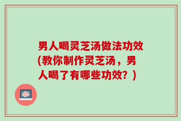 男人喝灵芝汤做法功效(教你制作灵芝汤，男人喝了有哪些功效？)