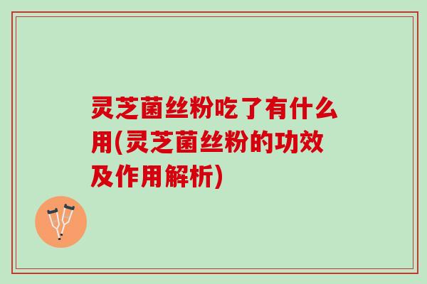 灵芝菌丝粉吃了有什么用(灵芝菌丝粉的功效及作用解析) 灵芝菌丝粉吃了有什么用(灵芝菌丝粉的功效及作用解析)