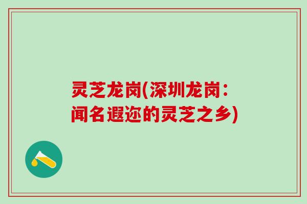 灵芝龙岗(深圳龙岗：闻名遐迩的灵芝之乡)