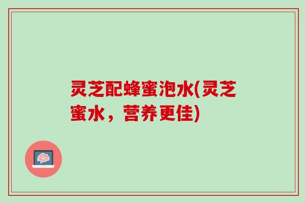 灵芝配蜂蜜泡水(灵芝蜜水，营养更佳)