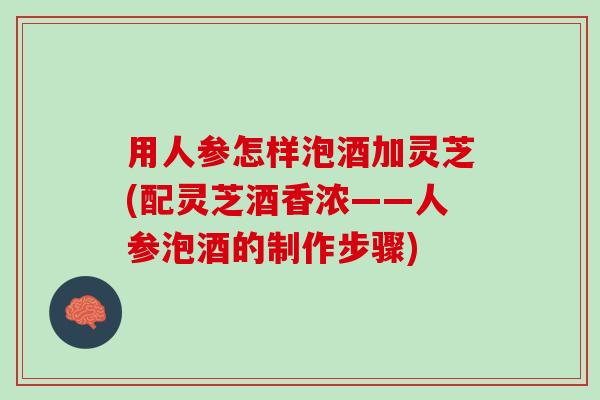 用人参怎样泡酒加灵芝(配灵芝酒香浓——人参泡酒的制作步骤)