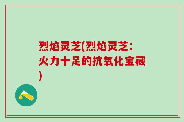 烈焰灵芝(烈焰灵芝：火力十足的抗氧化宝藏)