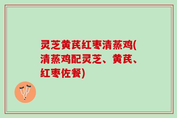 灵芝黄芪红枣清蒸鸡(清蒸鸡配灵芝、黄芪、红枣佐餐)