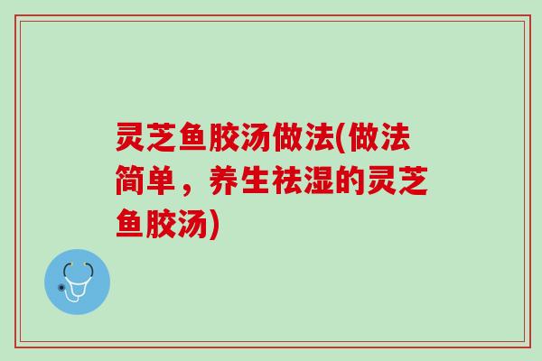 灵芝鱼胶汤做法(做法简单，养生祛湿的灵芝鱼胶汤)
