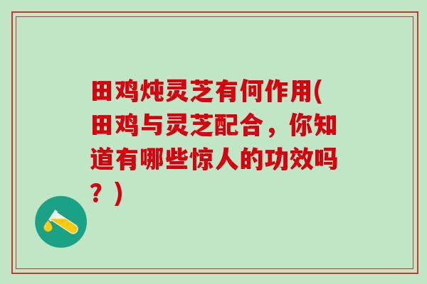 田鸡炖灵芝有何作用(田鸡与灵芝配合，你知道有哪些惊人的功效吗？)