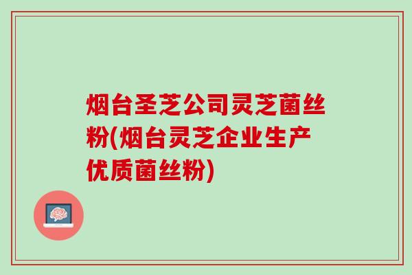 烟台圣芝公司灵芝菌丝粉(烟台灵芝企业生产优质菌丝粉) 烟台圣芝公司灵芝菌丝粉(烟台灵芝企业生产优质菌丝粉)