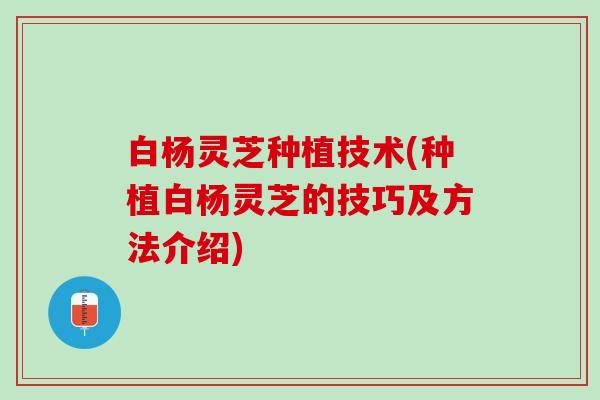 白杨灵芝种植技术(种植白杨灵芝的技巧及方法介绍) 白杨灵芝种植技术(种植白杨灵芝的技巧及方法介绍)