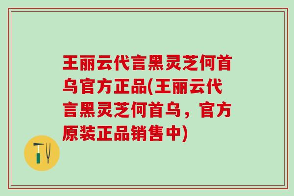 王丽云代言黑灵芝何首乌官方正品(王丽云代言黑灵芝何首乌，官方原装正品销售中)