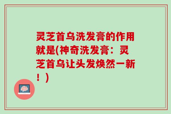 灵芝首乌洗发膏的作用就是(神奇洗发膏：灵芝首乌让头发焕然一新！)