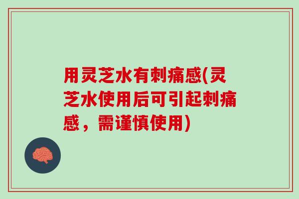 用灵芝水有刺痛感(灵芝水使用后可引起刺痛感，需谨慎使用)