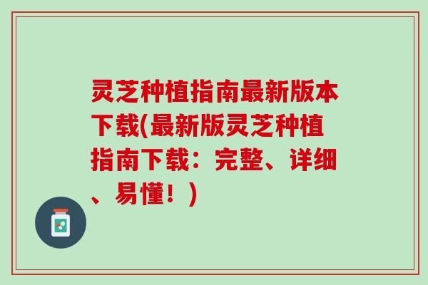 灵芝种植指南最新版本下载(最新版灵芝种植指南下载：完整、详细、易懂！)