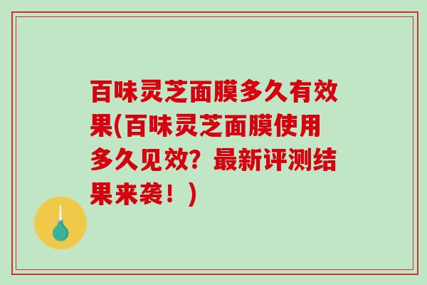百味灵芝面膜多久有效果(百味灵芝面膜使用多久见效？最新评测结果来袭！)