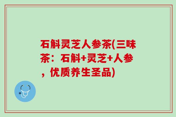 石斛灵芝人参茶(三味茶:石斛+灵芝+人参,优质养生圣品) 石斛灵芝人参茶(三味茶:石斛+灵芝+人参,优质养生圣品)