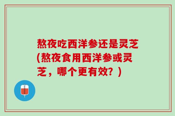 熬夜吃西洋参还是灵芝(熬夜食用西洋参或灵芝，哪个更有效？)