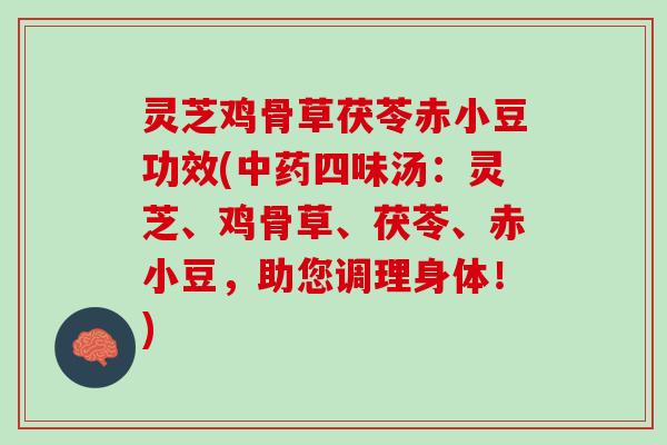 灵芝鸡骨草茯苓赤小豆功效(中药四味汤：灵芝、鸡骨草、茯苓、赤小豆，助您调理身体！)