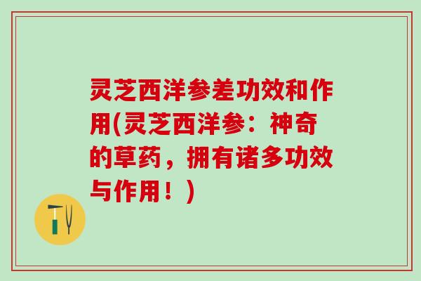 灵芝西洋参差功效和作用(灵芝西洋参：神奇的草药，拥有诸多功效与作用！)