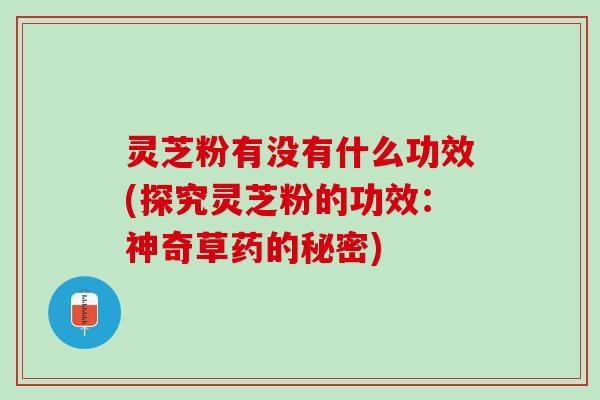 灵芝粉有没有什么功效(探究灵芝粉的功效：神奇草药的秘密)