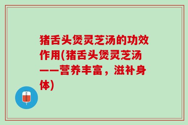 猪舌头煲灵芝汤的功效作用(猪舌头煲灵芝汤——营养丰富，滋补身体)