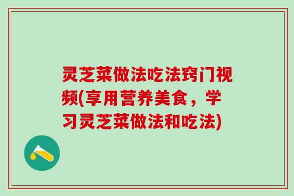 灵芝菜做法吃法窍门视频(享用营养美食，学习灵芝菜做法和吃法)