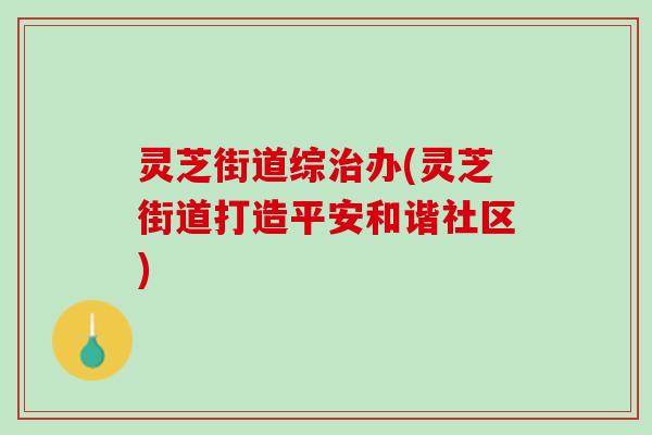 灵芝街道综办(灵芝街道打造平安和谐社区)