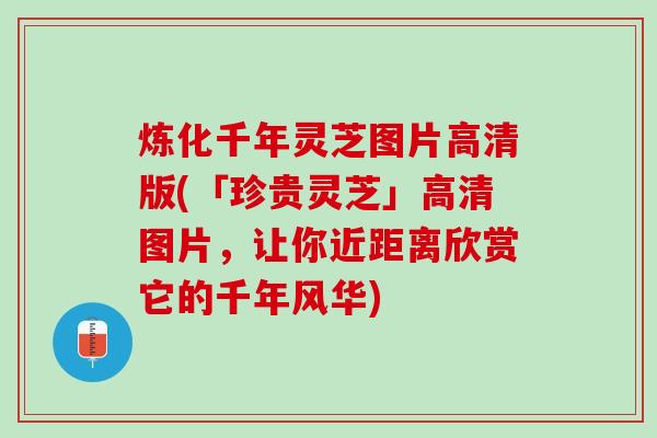 炼化千年灵芝图片高清版(「珍贵灵芝」高清图片,让你近距离欣赏它的千年风华) 炼化千年灵芝图片高清版(「珍贵灵芝」高清图片,让你近距离欣赏它的千年风华)