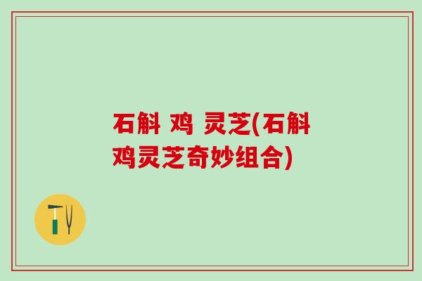 石斛 鸡 灵芝(石斛鸡灵芝奇妙组合)
