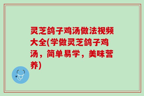 灵芝鸽子鸡汤做法视频大全(学做灵芝鸽子鸡汤,简单易学,美味营养) 灵芝鸽子鸡汤做法视频大全(学做灵芝鸽子鸡汤,简单易学,美味营养)
