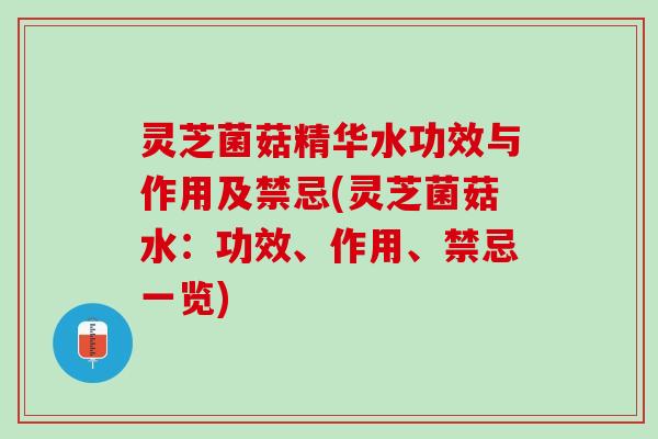 灵芝菌菇精华水功效与作用及禁忌(灵芝菌菇水：功效、作用、禁忌一览)