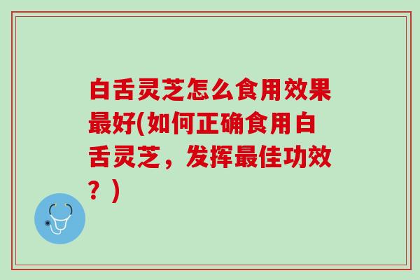 白舌灵芝怎么食用效果好(如何正确食用白舌灵芝,发挥佳功效?) 白舌灵芝怎么食用效果好(如何正确食用白舌灵芝,发挥佳功效?)