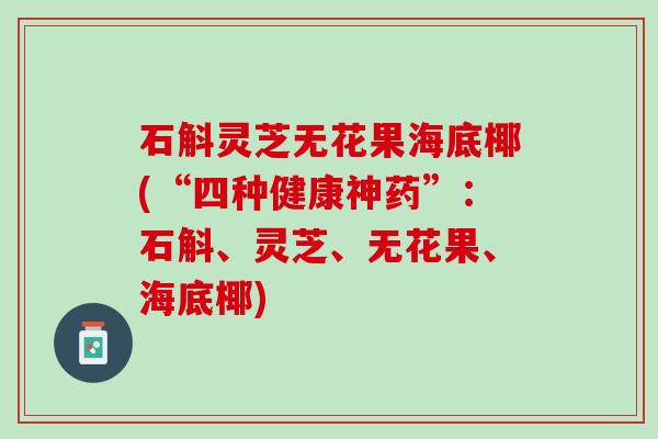 石斛灵芝无花果海底椰(“四种健康神药”：石斛、灵芝、无花果、海底椰)