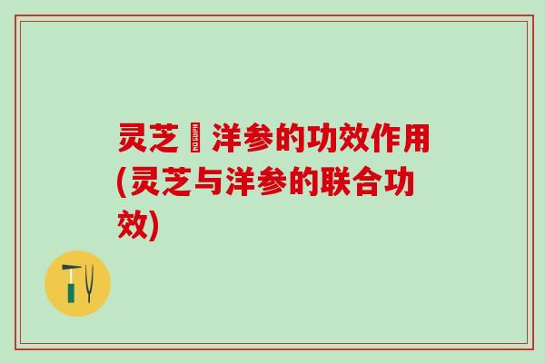 灵芝覀洋参的功效作用(灵芝与洋参的联合功效)
