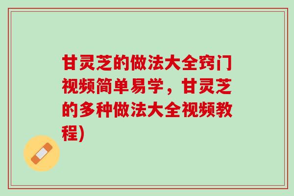 甘灵芝的做法大全窍门视频简单易学，甘灵芝的多种做法大全视频教程)