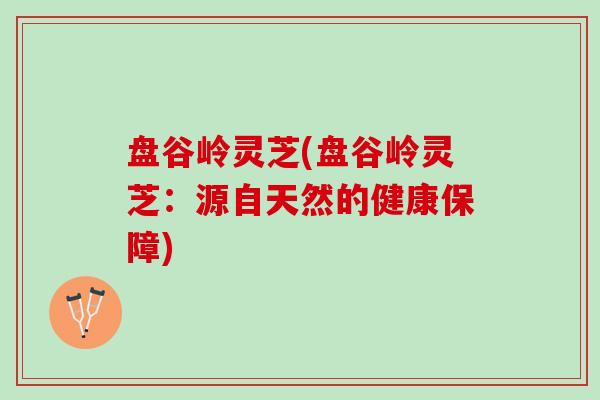 盘谷岭灵芝(盘谷岭灵芝：源自天然的健康保障)