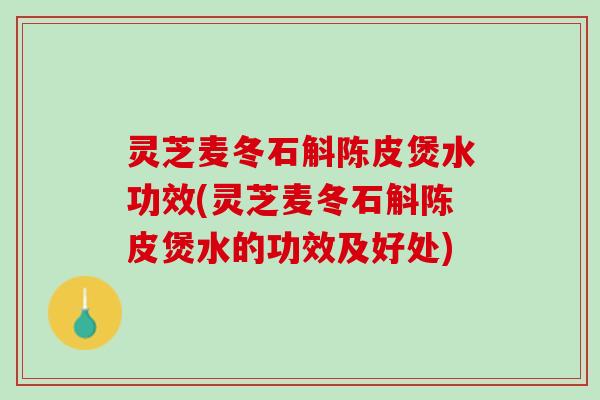 灵芝麦冬石斛陈皮煲水功效(灵芝麦冬石斛陈皮煲水的功效及好处) 灵芝麦冬石斛陈皮煲水功效(灵芝麦冬石斛陈皮煲水的功效及好处)