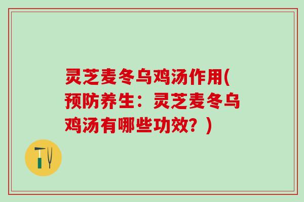 灵芝麦冬乌鸡汤作用(预防养生：灵芝麦冬乌鸡汤有哪些功效？)