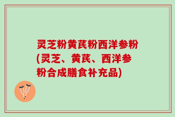 灵芝粉黄芪粉西洋参粉(灵芝、黄芪、西洋参粉合成膳食补充品)