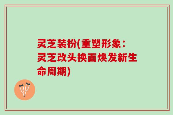 灵芝装扮(重塑形象：灵芝改头换面焕发新生命周期)