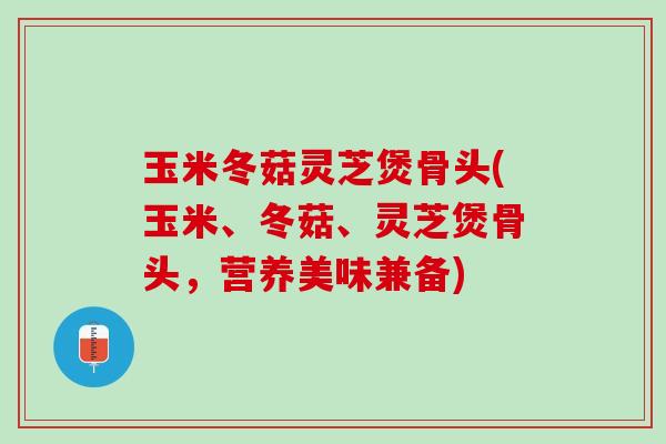 玉米冬菇灵芝煲骨头(玉米、冬菇、灵芝煲骨头，营养美味兼备)