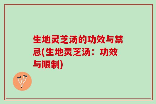 生地灵芝汤的功效与禁忌(生地灵芝汤:功效与限制) 生地灵芝汤的功效与禁忌(生地灵芝汤:功效与限制)
