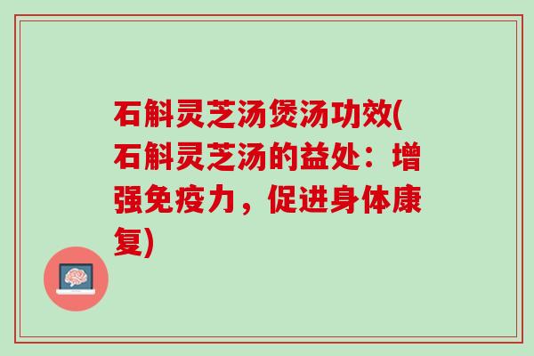 石斛灵芝汤煲汤功效(石斛灵芝汤的益处：增强免疫力，促进身体康复)